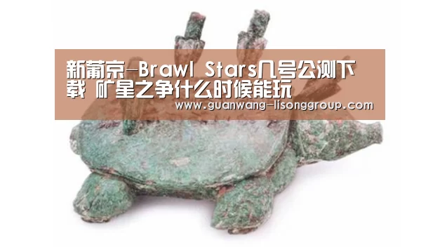 新葡京-Brawl Stars几号公测下载 矿星之争什么时候能玩(图4) 新葡京